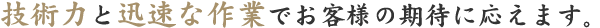 技術力と迅速な作業でお客様の期待に応えます。