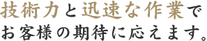 技術力と迅速な作業でお客様の期待に応えます。